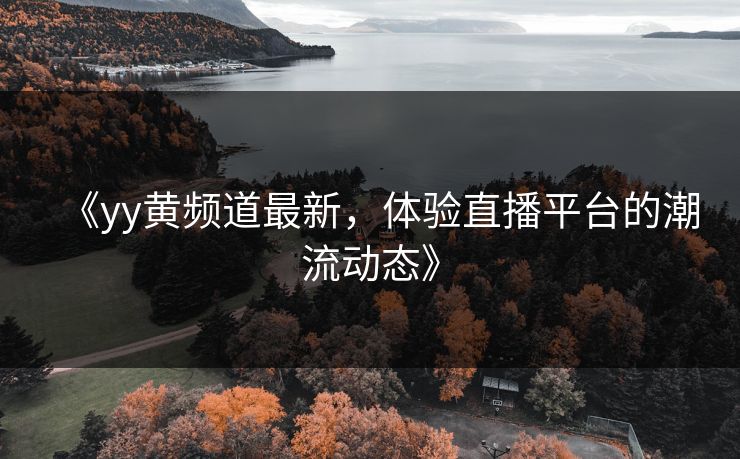 《yy黄频道最新，体验直播平台的潮流动态》