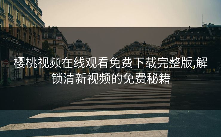 樱桃视频在线观看免费下载完整版,解锁清新视频的免费秘籍