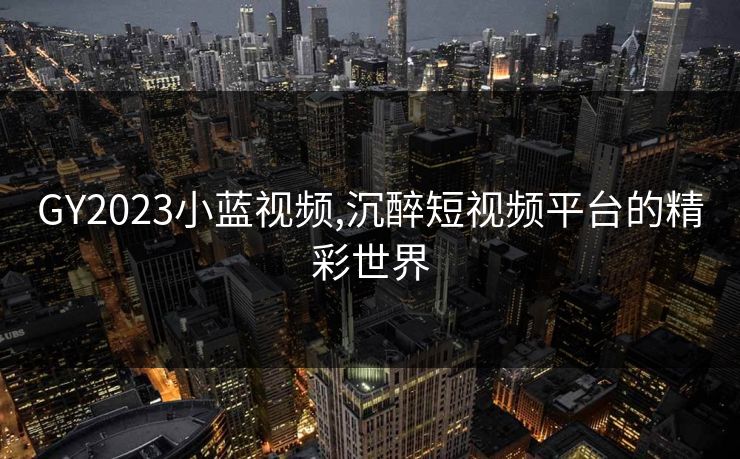 GY2023小蓝视频,沉醉短视频平台的精彩世界