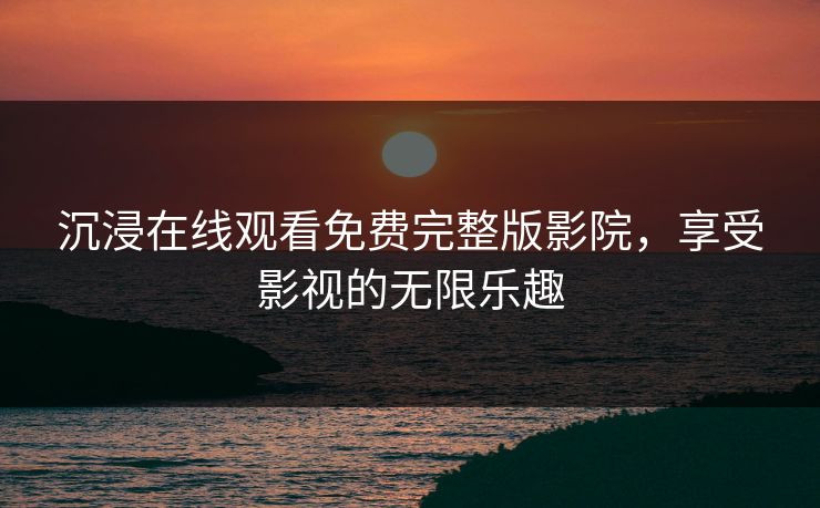 沉浸在线观看免费完整版影院，享受影视的无限乐趣
