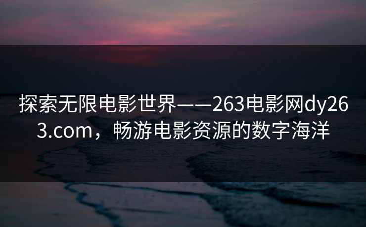 探索无限电影世界——263电影网dy263.com,畅游电影资源的数字海洋 探索无限电影世界——263电影网dy263.com,畅游电影资源的数字海洋