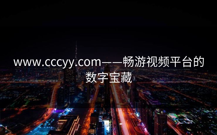 www.cccyy.com——畅游视频平台的数字宝藏 www.cccyy.com——畅游视频平台的数字宝藏