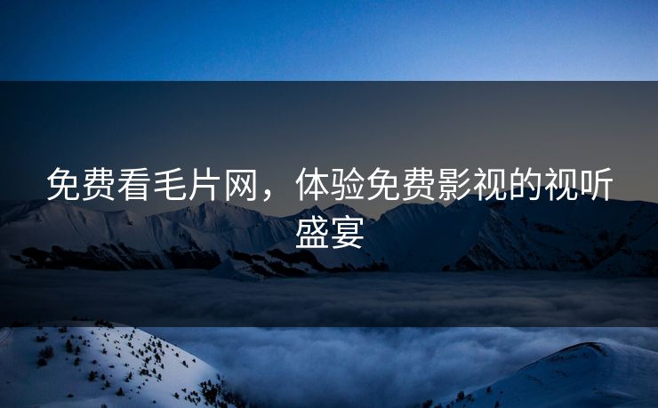免费看毛片网，体验免费影视的视听盛宴