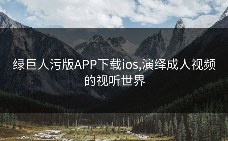 绿巨人污版APP下载ios,演绎成人视频的视听世界