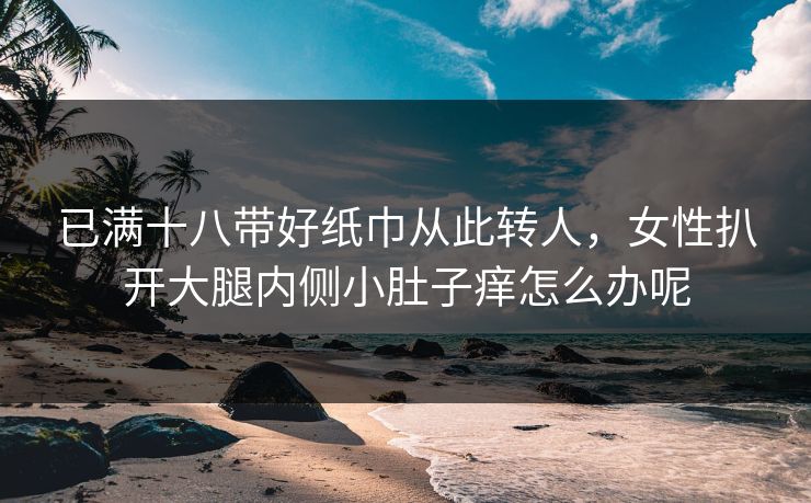 已满十八带好纸巾从此转人，女性扒开大腿内侧小肚子痒怎么办呢