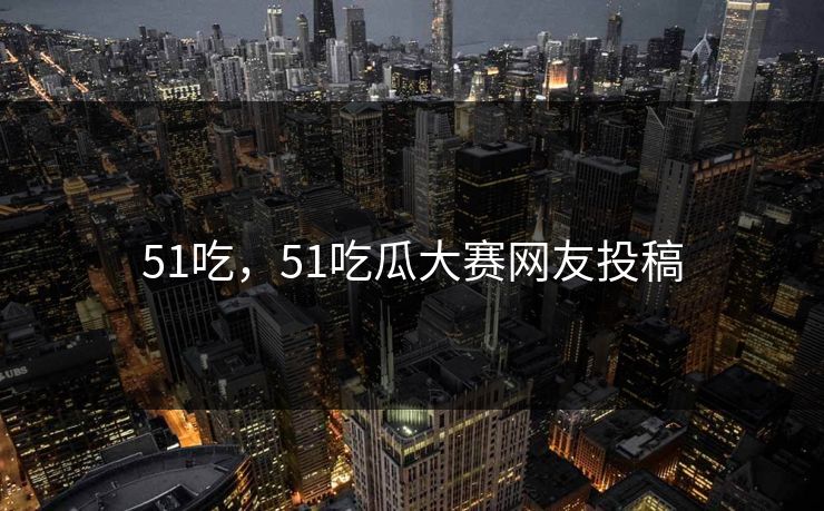 51吃，51吃瓜大赛网友投稿