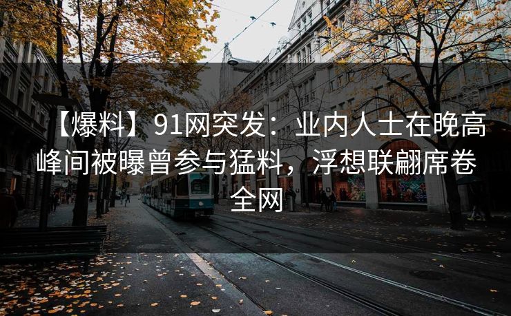 【爆料】91网突发：业内人士在晚高峰间被曝曾参与猛料，浮想联翩席卷全网