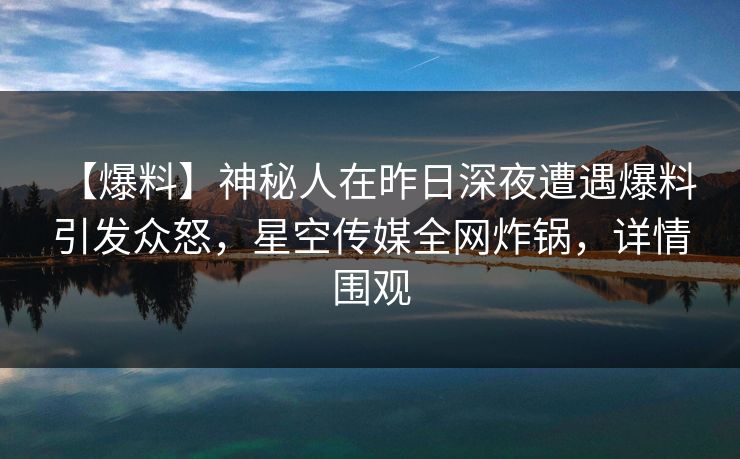 【爆料】神秘人在昨日深夜遭遇爆料 引发众怒,星空传媒全网炸锅,详情围观 【爆料】神秘人在昨日深夜遭遇爆料 引发众怒,星空传媒全网炸锅,详情围观
