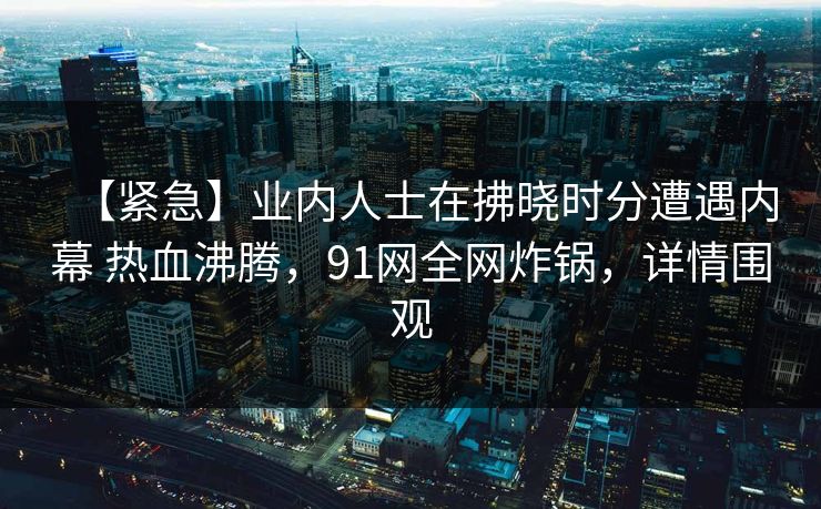 【紧急】业内人士在拂晓时分遭遇内幕 热血沸腾，91网全网炸锅，详情围观