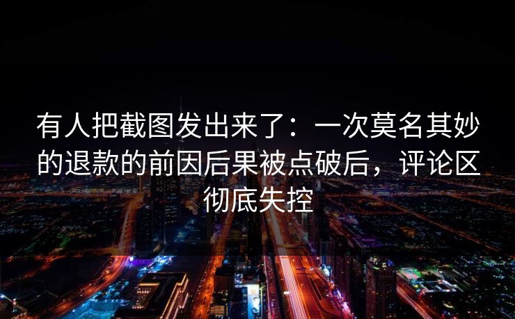 有人把截图发出来了：一次莫名其妙的退款的前因后果被点破后，评论区彻底失控