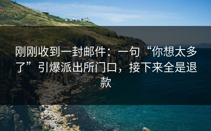 刚刚收到一封邮件:一句“你想太多了”引爆派出所门口,接下来全是退款 刚刚收到一封邮件:一句“你想太多了”引爆派出所门口,接下来全是退款