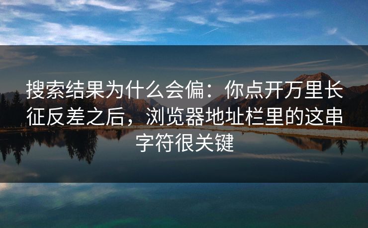 搜索结果为什么会偏：你点开万里长征反差之后，浏览器地址栏里的这串字符很关键