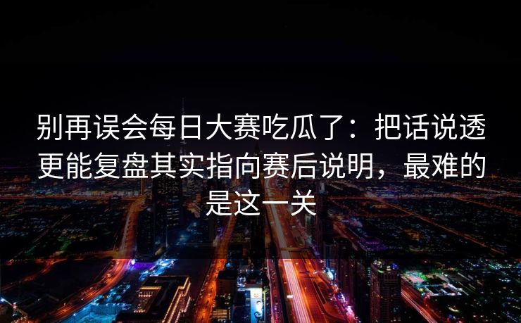 别再误会每日大赛吃瓜了:把话说透更能复盘其实指向赛后说明,最难的是这一关 别再误会每日大赛吃瓜了:把话说透更能复盘其实指向赛后说明,最难的是这一关