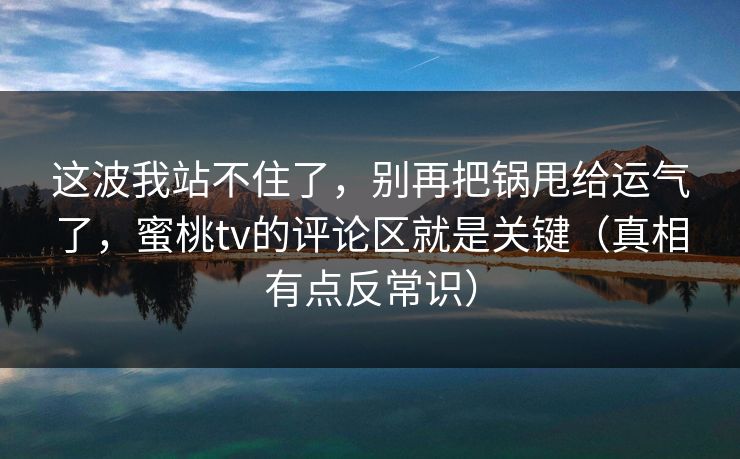 这波我站不住了,别再把锅甩给运气了,蜜桃tv的评论区就是关键(真相有点反常识) 这波我站不住了,别再把锅甩给运气了,蜜桃tv的评论区就是关键(真相有点反常识)