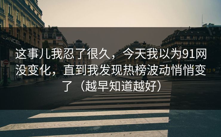 这事儿我忍了很久,今天我以为91网没变化,直到我发现热榜波动悄悄变了(越早知道越好) 这事儿我忍了很久,今天我以为91网没变化,直到我发现热榜波动悄悄变了(越早知道越好)