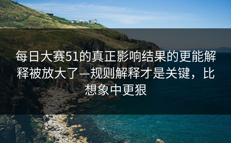 每日大赛51的真正影响结果的更能解释被放大了—规则解释才是关键，比想象中更狠