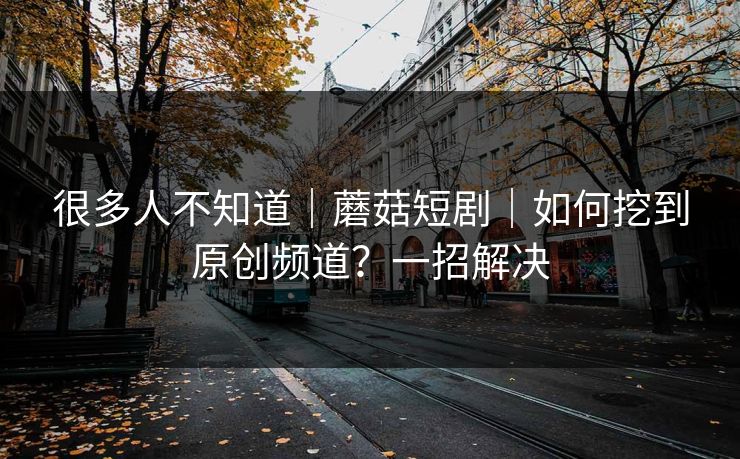 很多人不知道|蘑菇短剧|如何挖到原创频道?一招解决 很多人不知道|蘑菇短剧|如何挖到原创频道?一招解决
