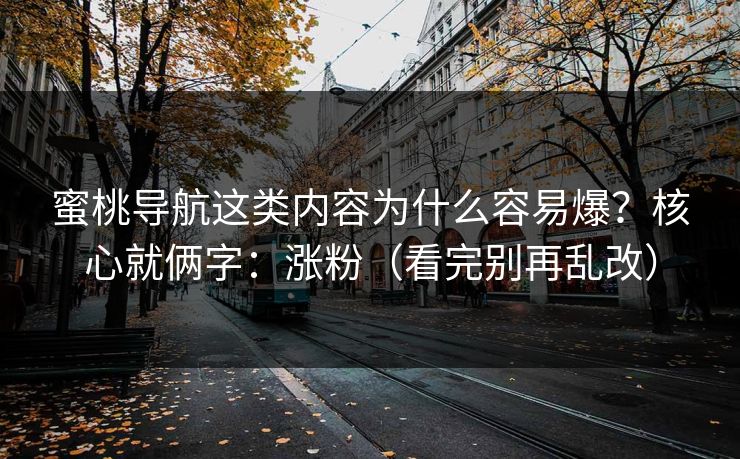 蜜桃导航这类内容为什么容易爆？核心就俩字：涨粉（看完别再乱改）