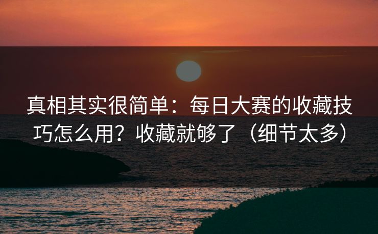 真相其实很简单：每日大赛的收藏技巧怎么用？收藏就够了（细节太多）