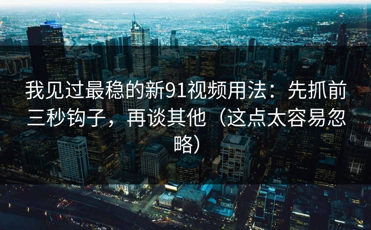 我见过最稳的新91视频用法：先抓前三秒钩子，再谈其他（这点太容易忽略）