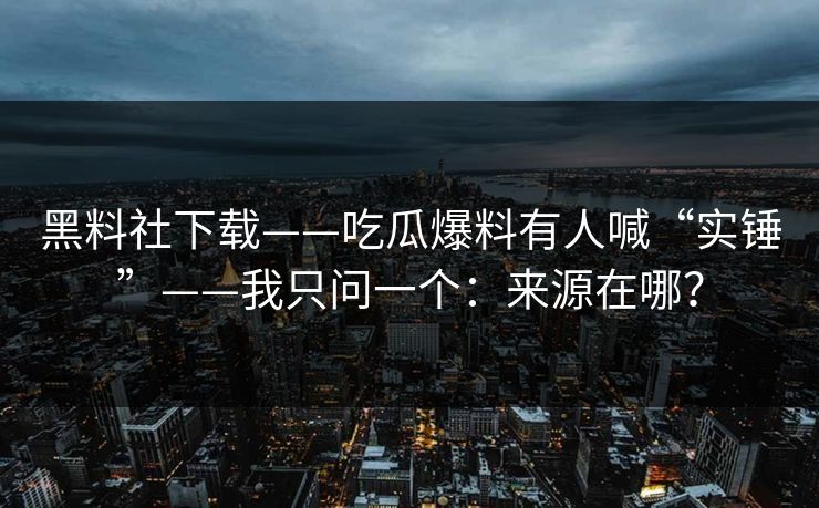 黑料社下载——吃瓜爆料有人喊“实锤”——我只问一个:来源在哪? 黑料社下载——吃瓜爆料有人喊“实锤”——我只问一个:来源在哪?