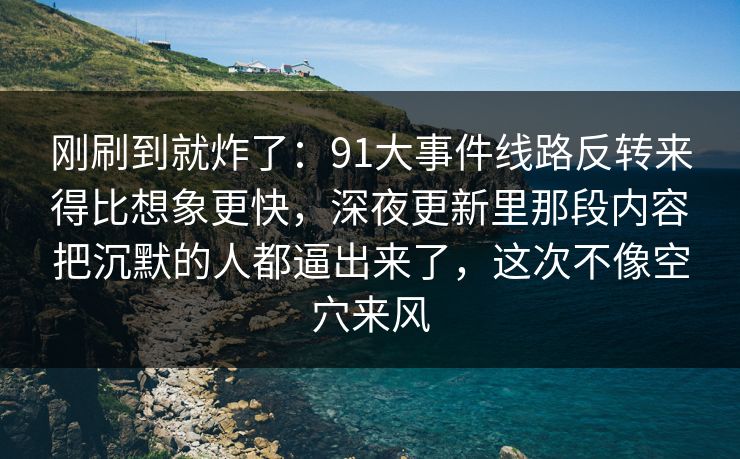 刚刷到就炸了：91大事件线路反转来得比想象更快，深夜更新里那段内容把沉默的人都逼出来了，这次不像空穴来风