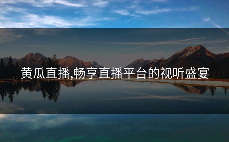 黄瓜直播,畅享直播平台的视听盛宴