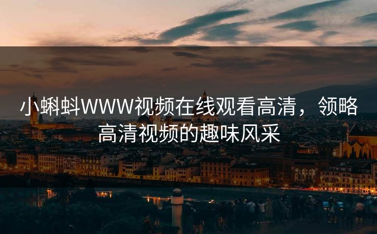 小蝌蚪WWW视频在线观看高清，领略高清视频的趣味风采