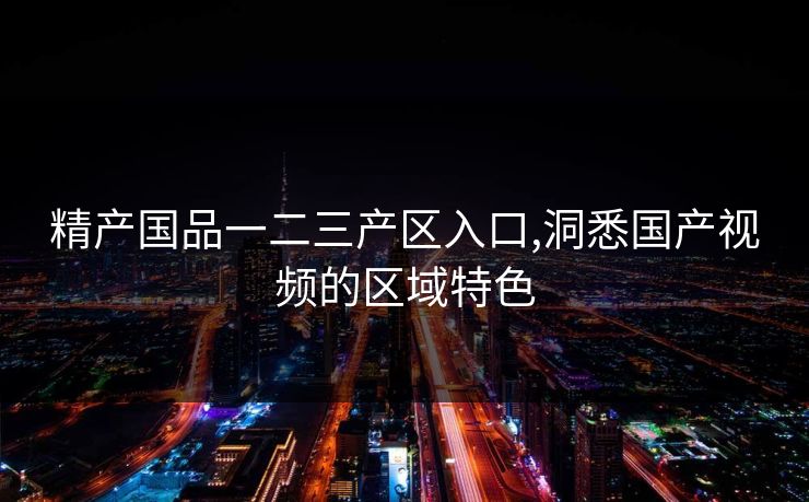 精产国品一二三产区入口,洞悉国产视频的区域特色