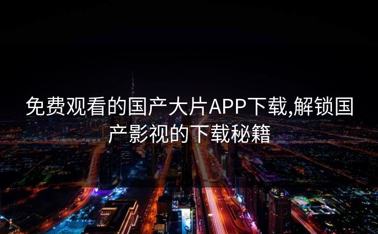 免费观看的国产大片APP下载,解锁国产影视的下载秘籍