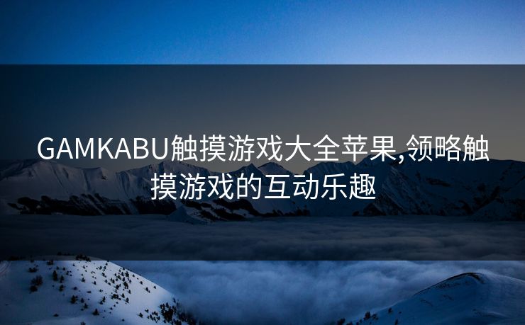 GAMKABU触摸游戏大全苹果,领略触摸游戏的互动乐趣