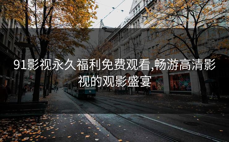 91影视永久福利免费观看,畅游高清影视的观影盛宴