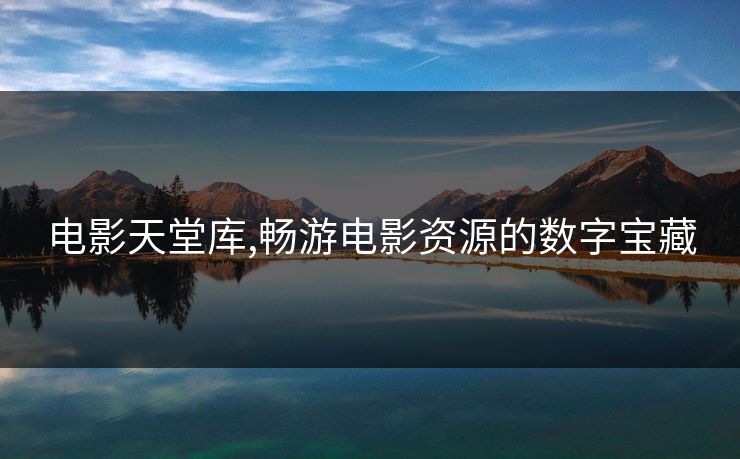 电影天堂库,畅游电影资源的数字宝藏