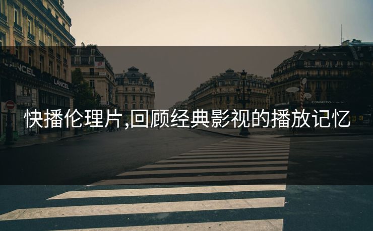 快播伦理片,回顾经典影视的播放记忆
