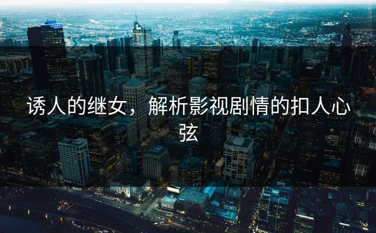 诱人的继女，解析影视剧情的扣人心弦