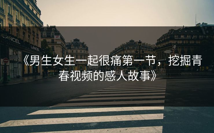 《男生女生一起很痛第一节，挖掘青春视频的感人故事》