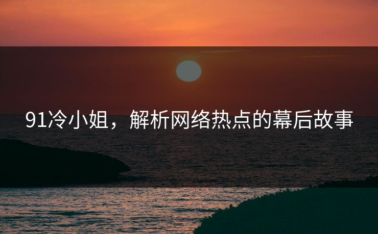 91冷小姐，解析网络热点的幕后故事