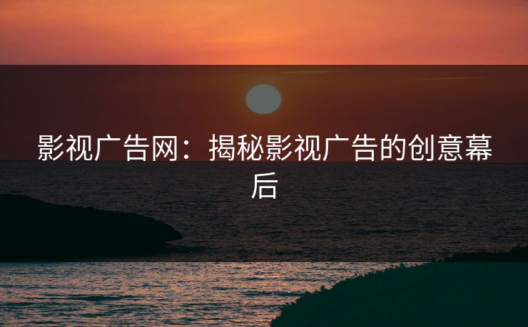 影视广告网：揭秘影视广告的创意幕后