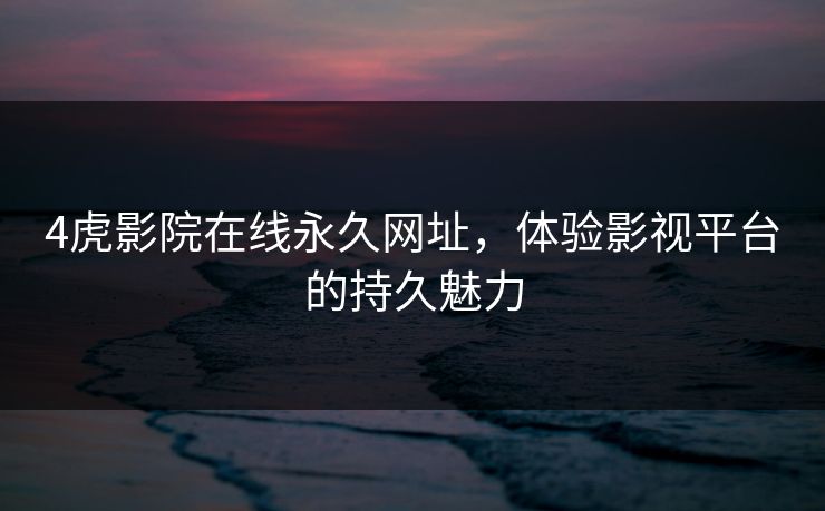 4虎影院在线永久网址，体验影视平台的持久魅力