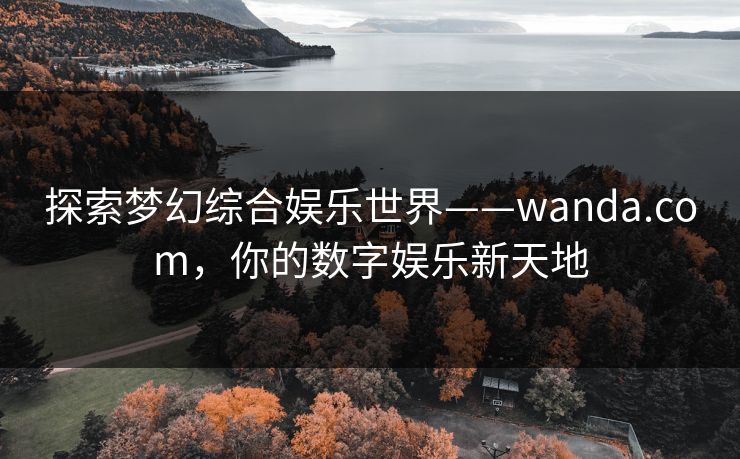探索梦幻综合娱乐世界——wanda.com，你的数字娱乐新天地