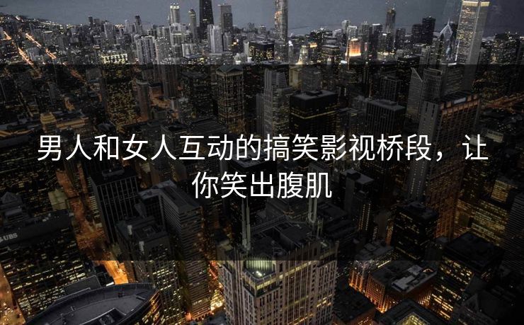 男人和女人互动的搞笑影视桥段,让你笑出腹肌 男人和女人互动的搞笑影视桥段,让你笑出腹肌