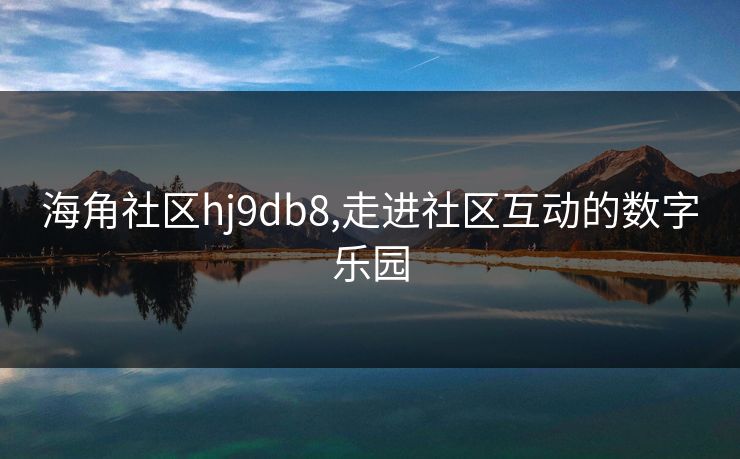 海角社区hj9db8,走进社区互动的数字乐园 海角社区hj9db8,走进社区互动的数字乐园