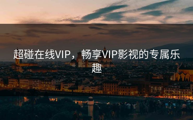 超碰在线VIP,畅享VIP影视的专属乐趣 超碰在线VIP,畅享VIP影视的专属乐趣