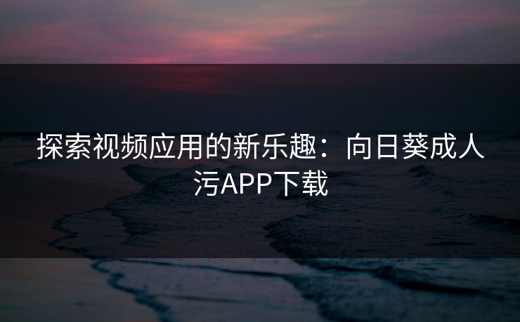 探索视频应用的新乐趣：向日葵成人污APP下载