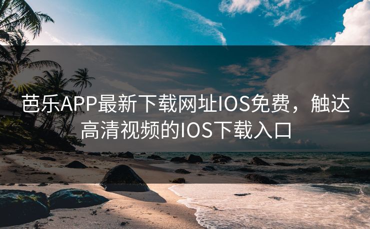 芭乐APP最新下载网址IOS免费，触达高清视频的IOS下载入口