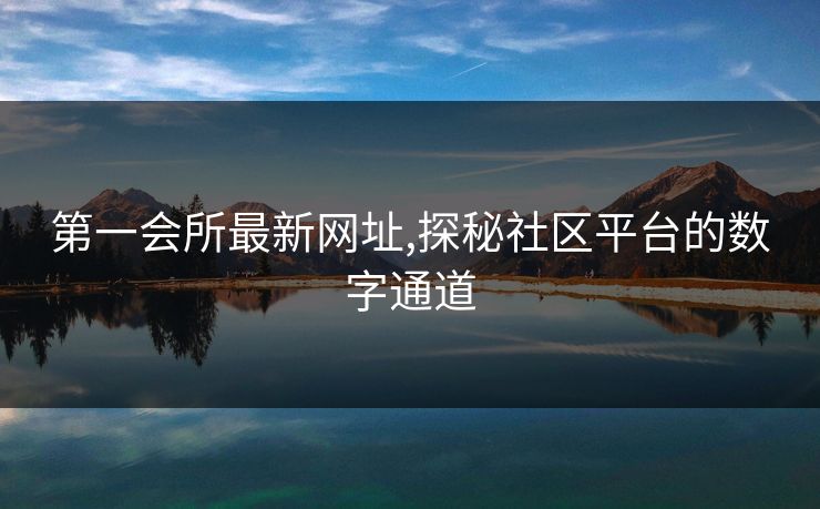 第一会所最新网址,探秘社区平台的数字通道 第一会所最新网址,探秘社区平台的数字通道