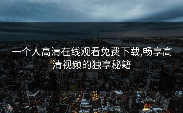 一个人高清在线观看免费下载,畅享高清视频的独享秘籍