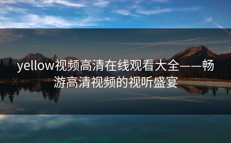 yellow视频高清在线观看大全——畅游高清视频的视听盛宴 yellow视频高清在线观看大全——畅游高清视频的视听盛宴