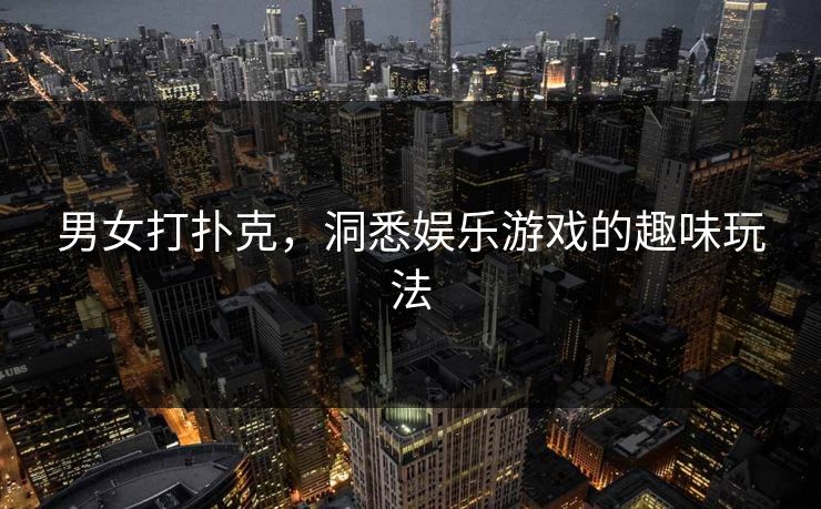 男女打扑克,洞悉娱乐游戏的趣味玩法 男女打扑克,洞悉娱乐游戏的趣味玩法