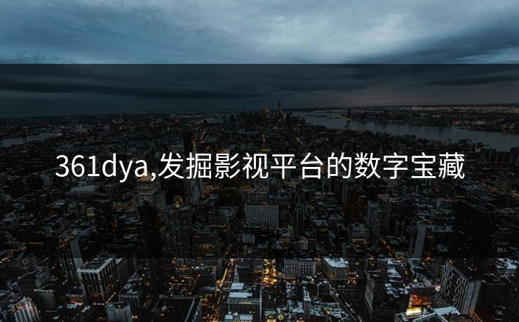 361dya,发掘影视平台的数字宝藏 361dya,发掘影视平台的数字宝藏